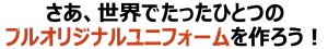 さあ、世界でたった一つのオリジナルユニフォームを作ろう！